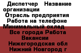 Диспетчер › Название организации ­ Dimond Style › Отрасль предприятия ­ Работа на телефоне › Минимальный оклад ­ 1 - Все города Работа » Вакансии   . Нижегородская обл.,Нижний Новгород г.